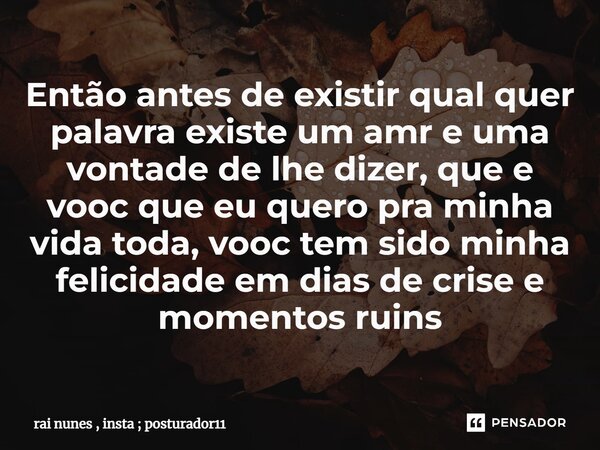 Então antes de existir qual quer palavra existe um amr e uma vontade de lhe dizer, que e vooc que eu quero pra minha vida toda, vooc tem sido minha felicidade e... Frase de rai nunes , insta ; posturador11.