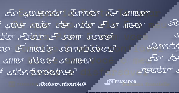 Eu queria Tanto Te amar Só que não te via E o meu dia Pior E sem você Contigo É mais confiável Eu te amo Você o meu redor é disfarsável... Frase de Rainara frantielle.