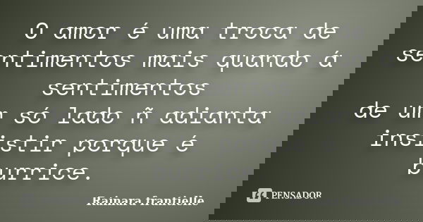 O amor é uma troca de sentimentos mais quando á sentimentos de um só lado ñ adianta insistir porque é burrice.... Frase de Rainara frantielle.