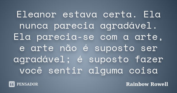 Eleanor estava certa. Ela nunca parecia agradável. Ela parecia-se com a arte, e arte não é suposto ser agradável; é suposto fazer você sentir alguma coisa... Frase de Rainbow Rowell.