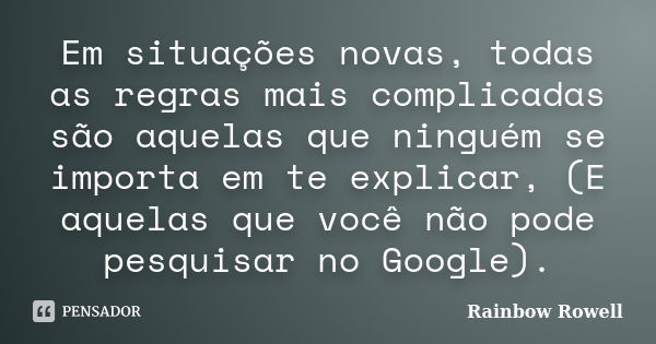 Em situações novas, todas as regras mais complicadas são aquelas que ninguém se importa em te explicar, (E aquelas que você não pode pesquisar no Google).... Frase de Rainbow Rowell.