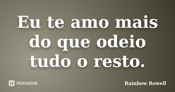 Eu te amo mais do que odeio tudo o resto.... Frase de Rainbow Rowell.