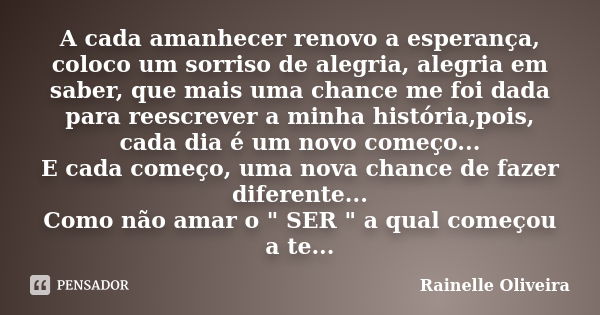 A cada amanhecer renovo a esperança, coloco um sorriso de alegria, alegria em saber, que mais uma chance me foi dada para reescrever a minha história,pois, cada... Frase de Rainelle Oliveira.