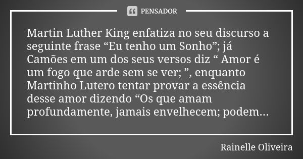 Martin Luther King enfatiza no seu discurso a seguinte frase “Eu tenho um Sonho”; já Camões em um dos seus versos diz “ Amor é um fogo que arde sem se ver; ”, e... Frase de Rainelle Oliveira.