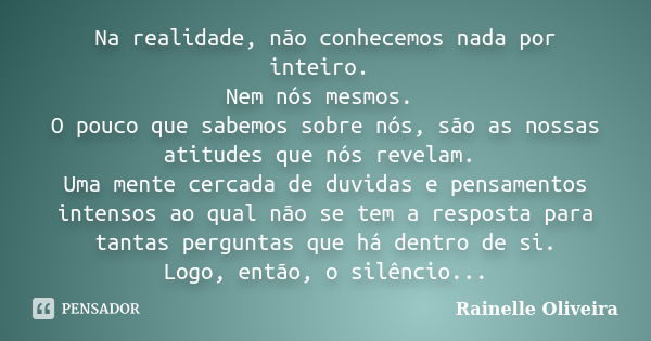 Na realidade, não conhecemos nada por inteiro. Nem nós mesmos. O pouco que sabemos sobre nós, são as nossas atitudes que nós revelam. Uma mente cercada de duvid... Frase de Rainelle Oliveira.