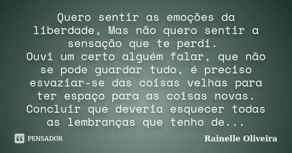 Quero sentir as emoções da liberdade, Mas não quero sentir a sensação que te perdi. Ouvi um certo alguém falar, que não se pode guardar tudo, é preciso esvaziar... Frase de Rainelle Oliveira.