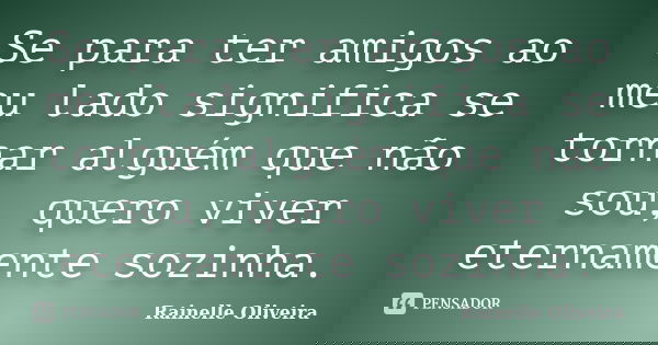Se para ter amigos ao meu lado significa se tornar alguém que não sou, quero viver eternamente sozinha.... Frase de Rainelle Oliveira.