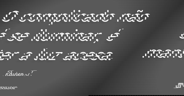 O complicado não é se iluminar, é manter a luz acesa.... Frase de Rainer J..