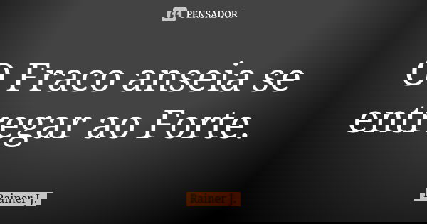 O Fraco anseia se entregar ao Forte.... Frase de Rainer J..