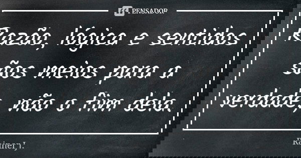 Razão, lógica e sentidos sãos meios para a verdade, não o fim dela.... Frase de Rainer J..