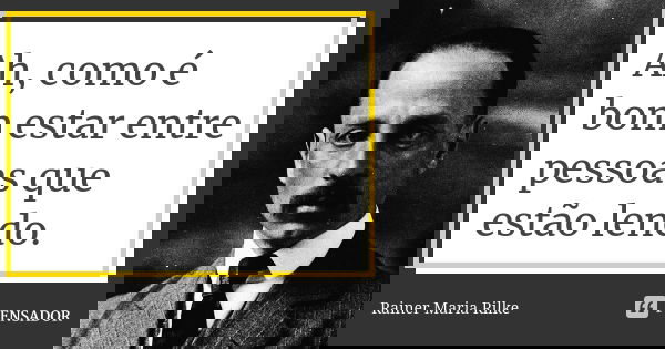 Ah, como é bom estar entre pessoas que estão lendo.... Frase de Rainer Maria Rilke.