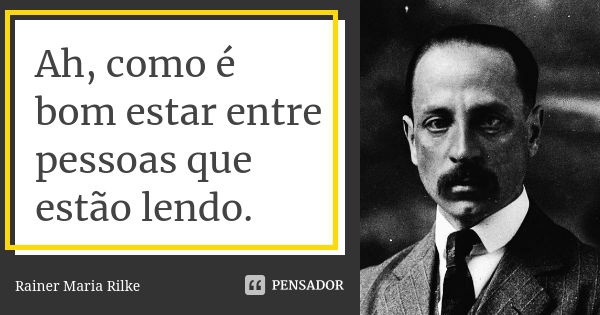 Ah, como é bom estar entre pessoas que estão lendo.... Frase de Rainer Maria Rilke.