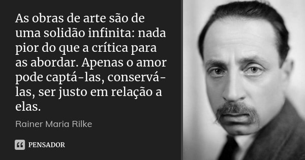 As obras de arte são de uma solidão infinita: nada pior do que a crítica para as abordar. Apenas o amor pode captá-las, conservá-las, ser justo em relação a ela... Frase de Rainer Maria Rilke.