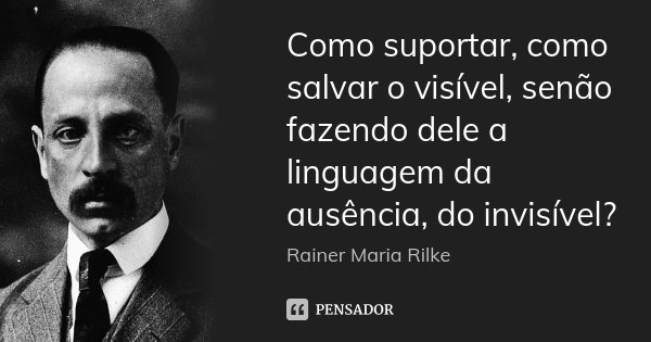 Como suportar, como salvar o visível, senão fazendo dele a linguagem da ausência, do invisível?... Frase de Rainer Maria Rilke.