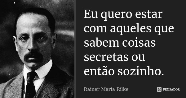 Eu quero estar com aqueles que sabem coisas secretas ou então sozinho.... Frase de Rainer Maria Rilke.