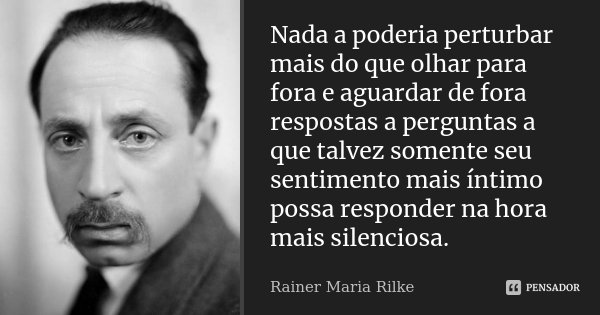 Nada a poderia perturbar mais do que olhar para fora e aguardar de fora respostas a perguntas a que talvez somente seu sentimento mais íntimo possa responder na... Frase de Rainer Maria Rilke.
