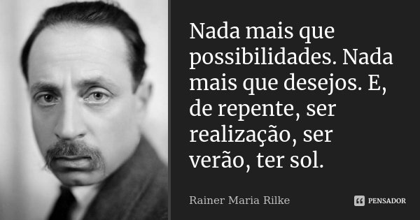 Nada mais que possibilidades. Nada mais que desejos. E, de repente, ser realização, ser verão, ter sol.... Frase de Rainer Maria Rilke.