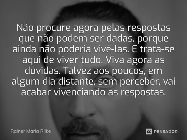 Não procure agora pelas respostas que não podem ser dadas, porque ainda não poderia vivê-las. E trata-se aqui de viver tudo. Viva agora as dúvidas. Talvez aos ... Frase de Rainer Maria Rilke.