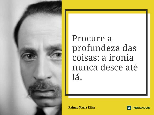 Procure a profundeza das coisas: a ironia nunca desce até lá.... Frase de Rainer Maria Rilke.