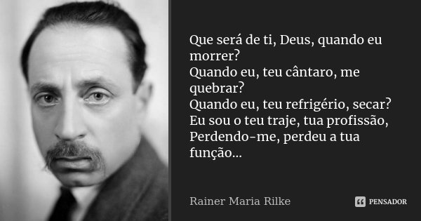 Que será de ti, Deus, quando eu morrer? Quando eu, teu cântaro, me quebrar? Quando eu, teu refrigério, secar? Eu sou o teu traje, tua profissão, Perdendo-me, pe... Frase de Rainer Maria Rilke.