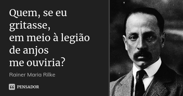 Quem, se eu gritasse, em meio à legião de anjos me ouviria?... Frase de Rainer Maria Rilke.