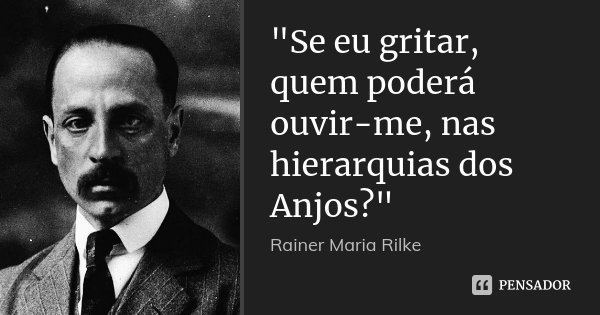 "Se eu gritar, quem poderá ouvir-me, nas hierarquias dos Anjos?"... Frase de Rainer Maria Rilke.