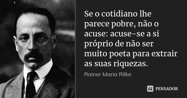 Se o cotidiano lhe parece pobre, não o acuse: acuse-se a si próprio de não ser muito poeta para extrair as suas riquezas.... Frase de Rainer Maria Rilke.