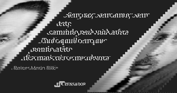 Sem paz, sem amor, sem teto, caminho pela vida afora. Tudo aquilo em que ponho afeto fica mais rico e me devora.... Frase de Rainer Maria Rilke.