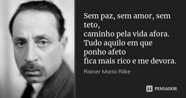 Sem paz, sem amor, sem teto, caminho pela vida afora. Tudo aquilo em que ponho afeto fica mais rico e me devora.... Frase de Rainer Maria Rilke.