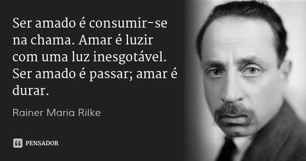 Ser amado é consumir-se na chama. Amar é luzir com uma luz inesgotável. Ser amado é passar; amar é durar.... Frase de Rainer Maria Rilke.