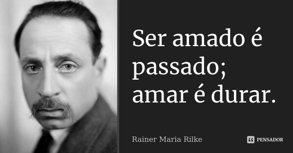 Ser amado é passado; amar é durar.... Frase de Rainer Maria Rilke.