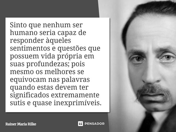 Sinto que nenhum ser humano seria capaz de responder àqueles sentimentos e questões que possuem vida própria em suas profundezas; pois mesmo os melhores se equ... Frase de Rainer Maria Rilke.