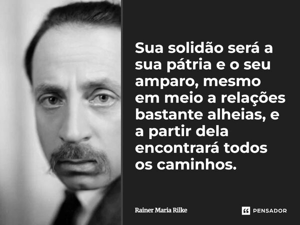 Sua solidão será a sua pátria e o seu amparo, mesmo em meio a relações bastante alheias, e a partir dela encontrará todos os caminhos.... Frase de Rainer Maria Rilke.