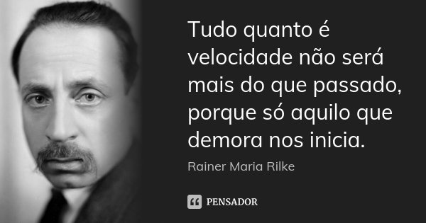 Tudo quanto é velocidade não será mais do que passado, porque só aquilo que demora nos inicia.... Frase de Rainer Maria Rilke.