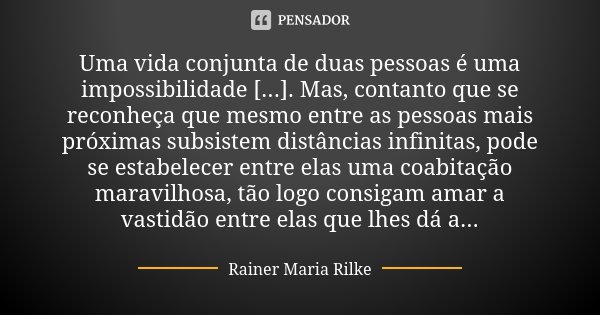 Uma vida conjunta de duas pessoas é uma impossibilidade [...]. Mas, contanto que se reconheça que mesmo entre as pessoas mais próximas subsistem distâncias infi... Frase de Rainer Maria Rilke.