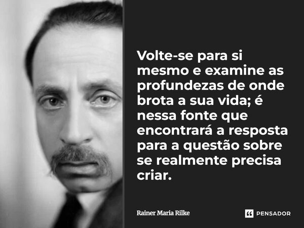 Volte-se para si mesmo e examine as profundezas de onde brota a sua vida; é nessa fonte que encontrará a resposta para a questão sobre se realmente precisa cri... Frase de Rainer Maria Rilke.