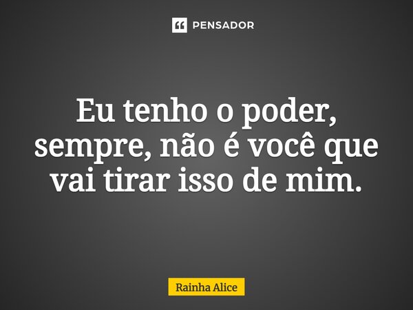 ⁠Eu tenho o poder, sempre, não é você que vai tirar isso de mim.... Frase de Rainha Alice.