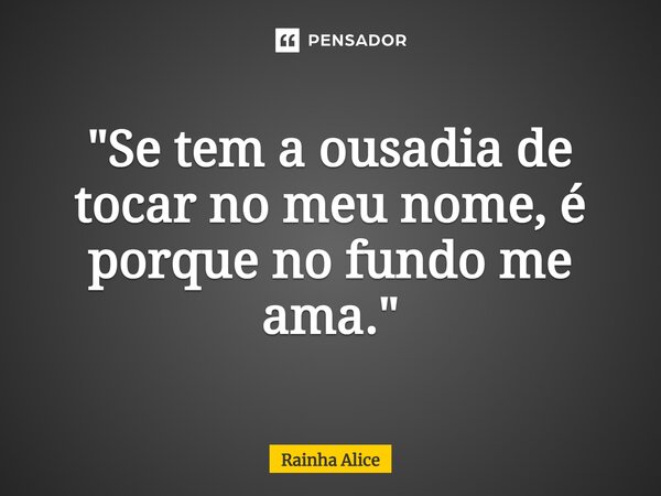 ⁠"Se tem a ousadia de tocar no meu nome, é porque no fundo me ama."... Frase de Rainha Alice.