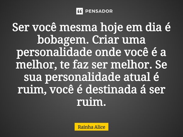 ⁠Ser você mesma hoje em dia é bobagem. Criar uma personalidade onde você é a melhor, te faz ser melhor. Se sua personalidade atual é ruim, você é destinada á se... Frase de Rainha Alice.