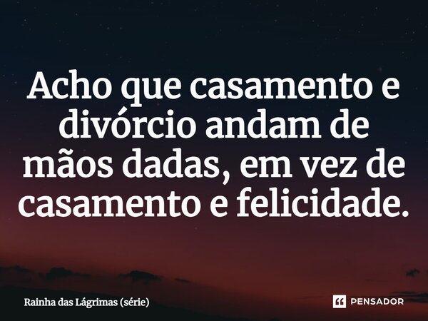 ⁠Acho que casamento e divórcio andam de mãos dadas, em vez de casamento e felicidade.... Frase de Rainha das Lágrimas (série).