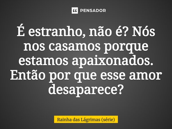 ⁠É estranho, não é? Nós nos casamos porque estamos apaixonados. Então por que esse amor desaparece?... Frase de Rainha das Lágrimas (série).