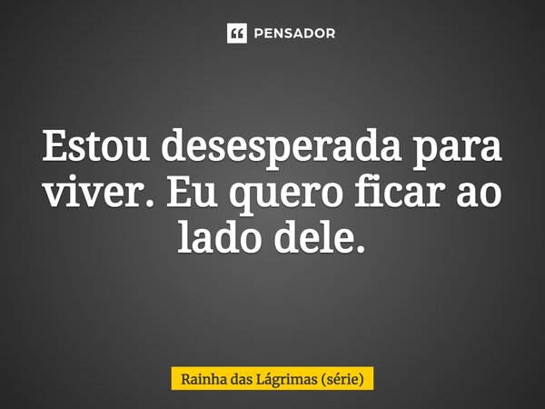 ⁠Estou desesperada para viver. Eu quero ficar ao lado dele.... Frase de Rainha das Lágrimas (série).