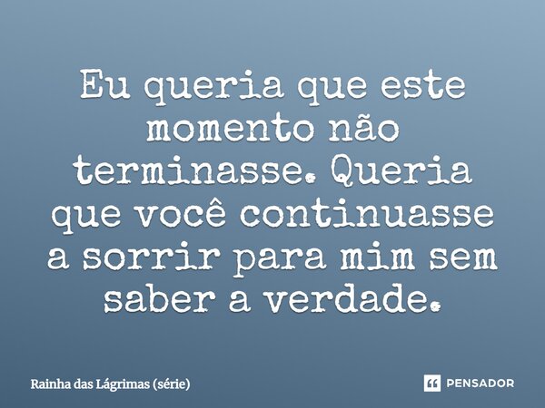 ⁠Eu queria que este momento não terminasse. Queria que você continuasse a sorrir para mim sem saber a verdade.... Frase de Rainha das Lágrimas (série).