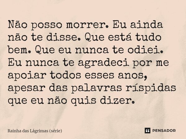 ⁠Não posso morrer. Eu ainda não te disse. Que está tudo bem. Que eu nunca te odiei. Eu nunca te agradeci por me apoiar todos esses anos, apesar das palavras rís... Frase de Rainha das Lágrimas (série).
