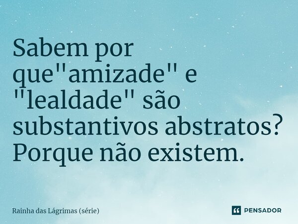 ⁠Sabem por que "amizade" e "lealdade" são substantivos abstratos? Porque não existem.... Frase de Rainha das Lágrimas (série).