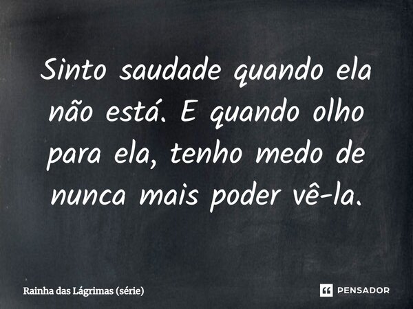 ⁠Sinto saudade quando ela não está. E quando olho para ela, tenho medo de nunca mais poder vê-la.... Frase de Rainha das Lágrimas (série).