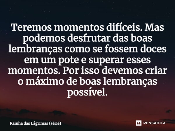 ⁠Teremos momentos difíceis. Mas podemos desfrutar das boas lembranças como se fossem doces em um pote e superar esses momentos. Por isso devemos criar o máximo ... Frase de Rainha das Lágrimas (série).