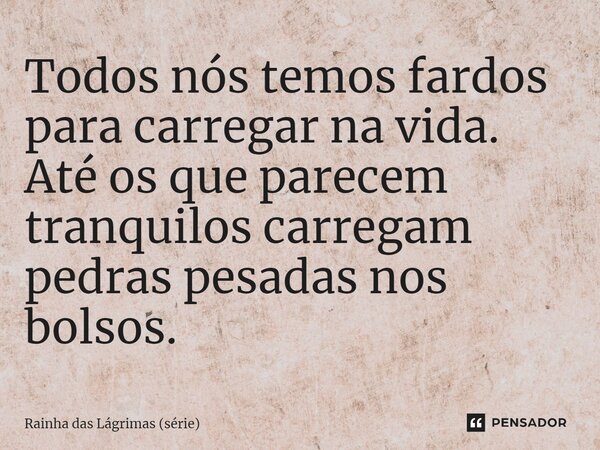 ⁠Todos nós temos fardos para carregar na vida. Até os que parecem tranquilos carregam pedras pesadas nos bolsos.... Frase de Rainha das Lágrimas (série).