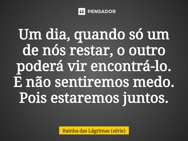 ⁠Um dia, quando só um de nós restar, o outro poderá vir encontrá-lo. E não sentiremos medo. Pois estaremos juntos.... Frase de Rainha das Lágrimas (série).