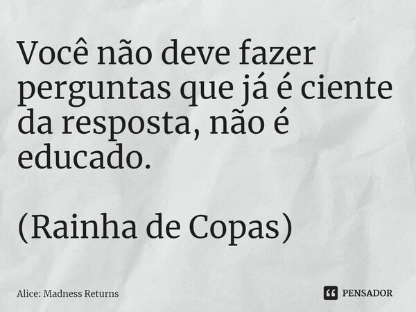 Você não deve fazer perguntas que já é ciente da resposta, não é educado. (Rainha de Copas)... Frase de Alice: Madness Returns.